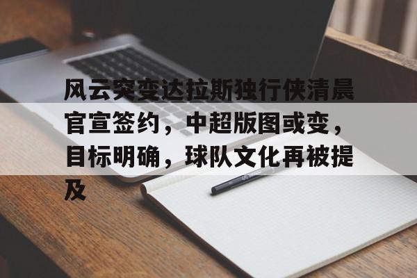 爱游戏-关于风云突变达拉斯独行侠清晨官宣签约，中超版图或变，目标明确，球队文化再被提及的信息